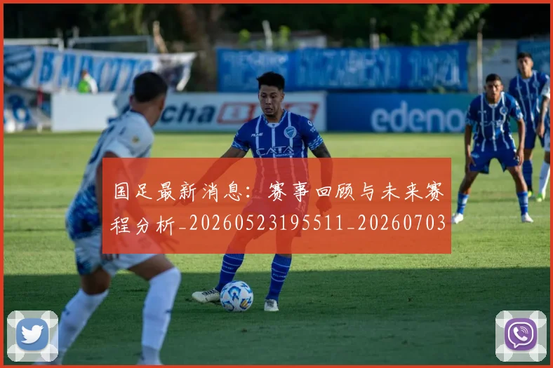 国足最新消息：赛事回顾与未来赛程分析_20260523195511_20260703224054