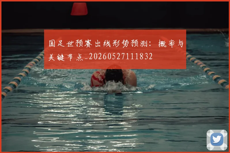 国足世预赛出线形势预测：概率与关键节点_20260527111832