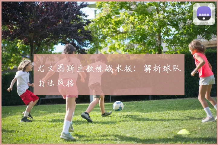 尤文图斯主教练战术板：解析球队打法风格