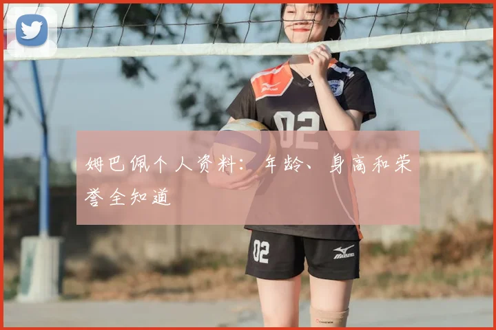 姆巴佩个人资料：年龄、身高和荣誉全知道