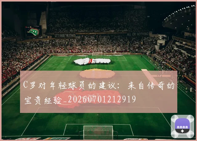 C罗对年轻球员的建议：来自传奇的宝贵经验_20260701212919