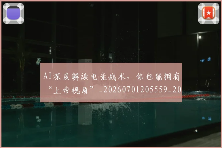 AI深度解读电竞战术，你也能拥有“上帝视角”_20260701205559_20260712042301