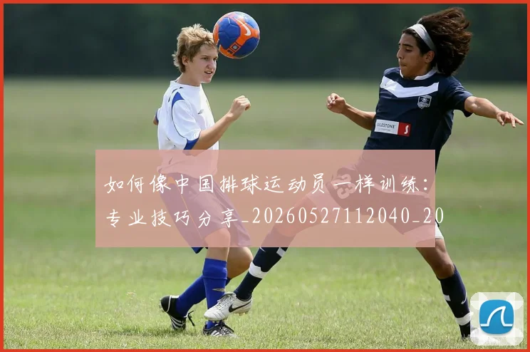 如何像中国排球运动员一样训练：专业技巧分享_20260527112040_20260703230205