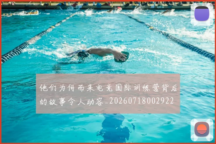 他们为何而来电竞国际训练营背后的故事令人动容_20260718002922