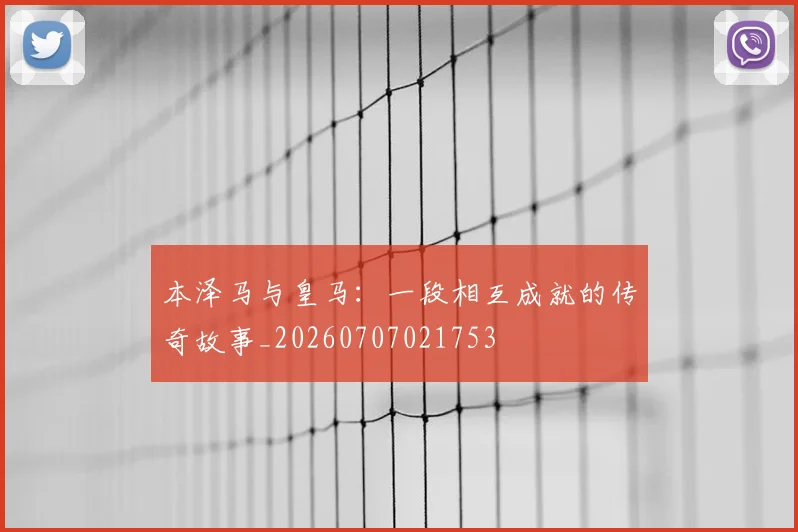 本泽马与皇马：一段相互成就的传奇故事_20260707021753
