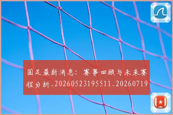 国足最新消息：赛事回顾与未来赛程分析_20260523195511_20260719164621