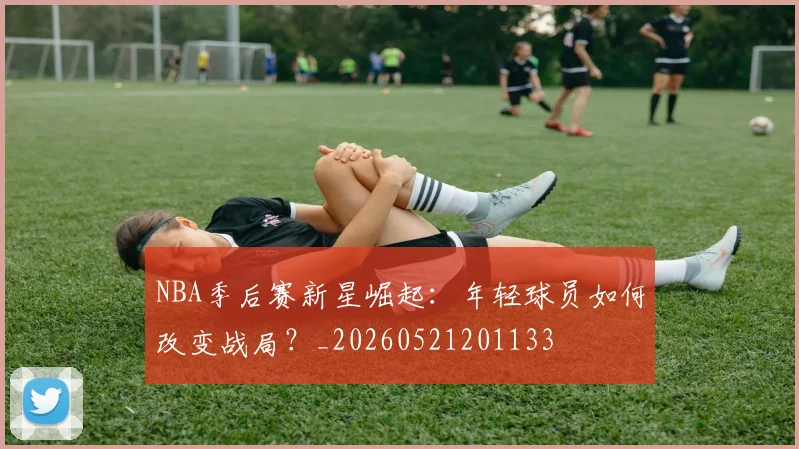 NBA季后赛新星崛起：年轻球员如何改变战局？_20260521201133