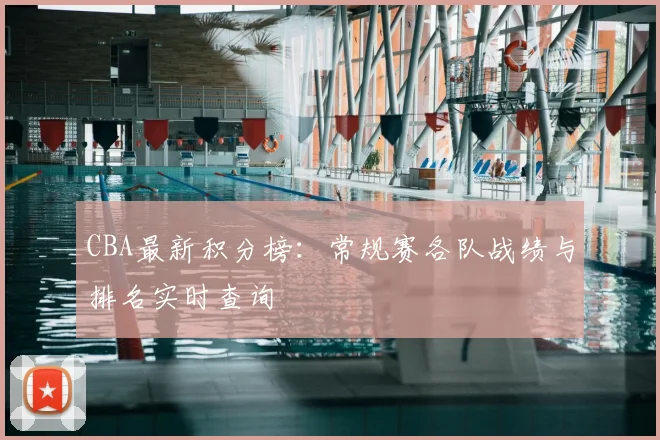 CBA最新积分榜:常规赛各队战绩与排名实时查询