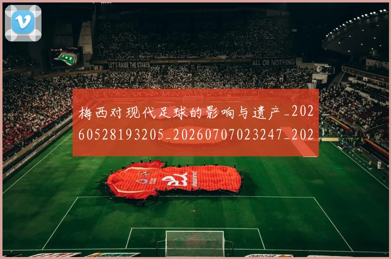 梅西对现代足球的影响与遗产_20260528193205_20260707023247_20260731181229