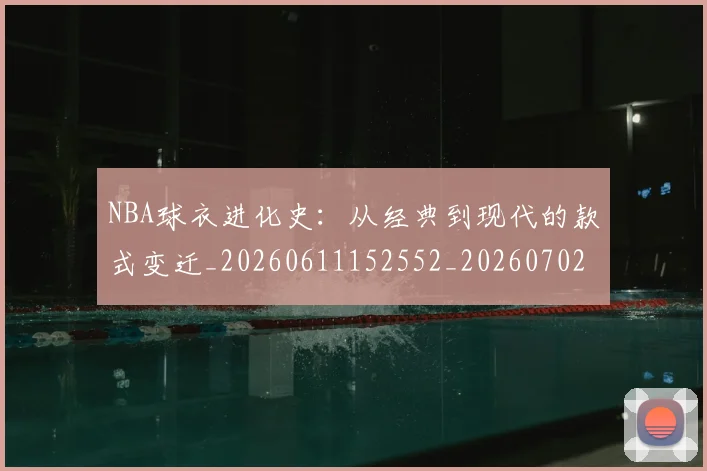 NBA球衣进化史：从经典到现代的款式变迁_20260611152552_20260702170942