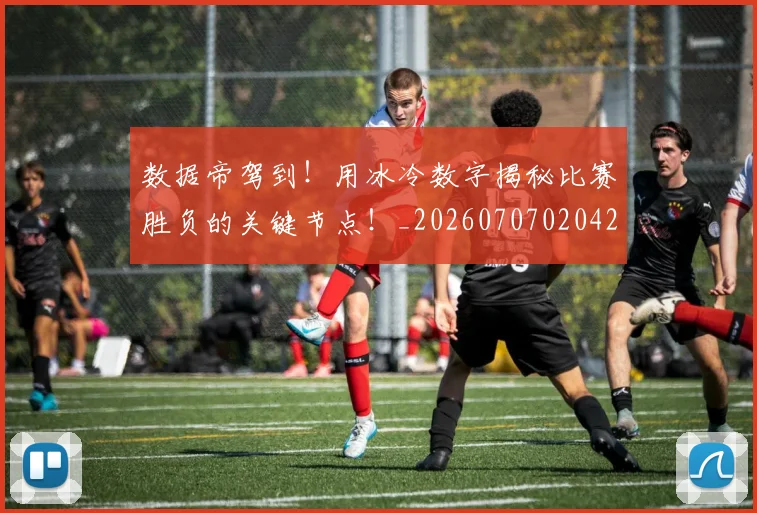 数据帝驾到！用冰冷数字揭秘比赛胜负的关键节点！_20260707020429_20260801175606