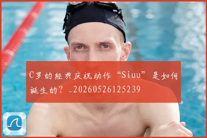 C罗的经典庆祝动作“Siuu”是如何诞生的？_20260526125239