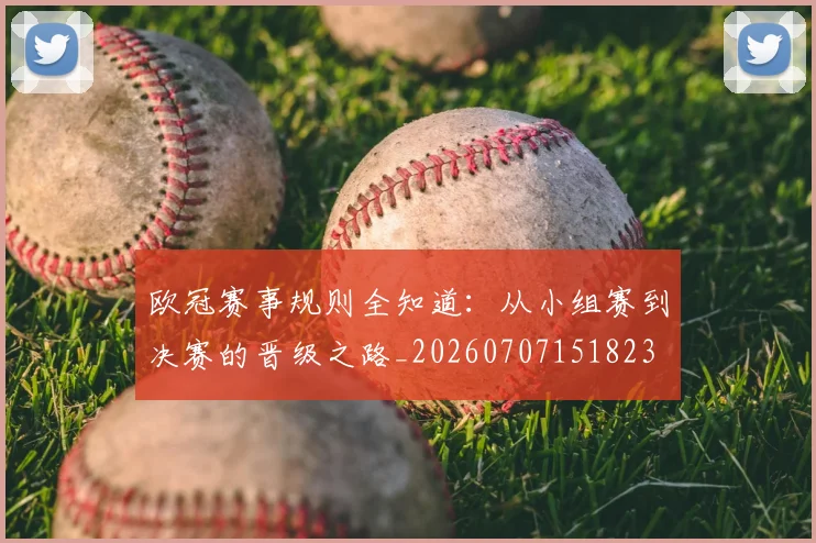 欧冠赛事规则全知道：从小组赛到决赛的晋级之路_20260707151823
