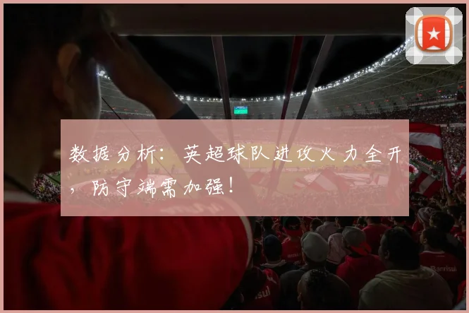 数据分析:英超球队进攻火力全开,防守端需加强!