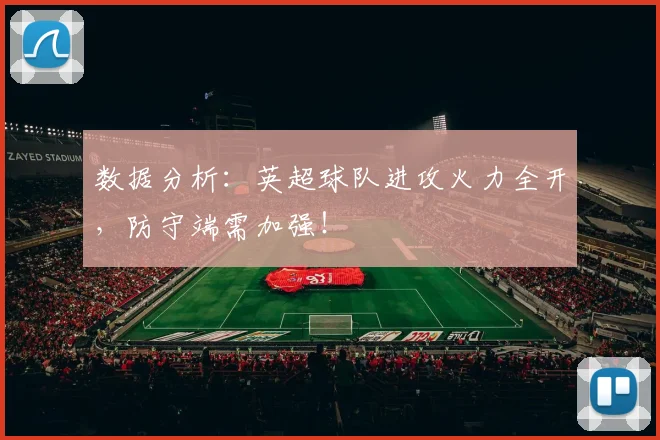 数据分析：英超球队进攻火力全开，防守端需加强！