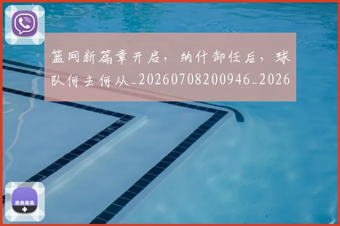 篮网新篇章开启，纳什卸任后，球队何去何从_20260708200946_20260803142056