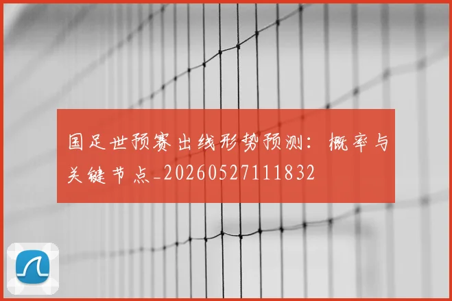 国足世预赛出线形势预测：概率与关键节点_20260527111832
