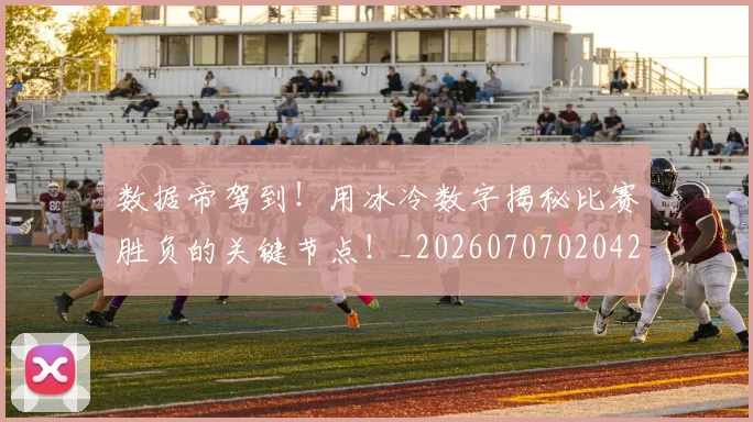 数据帝驾到！用冰冷数字揭秘比赛胜负的关键节点！_20260707020429_20260801175606