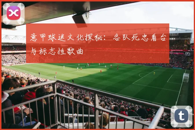 意甲球迷文化探秘：各队死忠看台与标志性歌曲