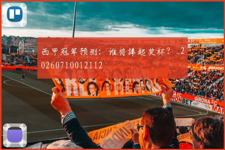 西甲冠军预测:谁将捧起奖杯?_20260710012112