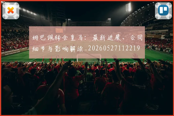 姆巴佩转会皇马:最新进展、合同细节与影响解读_20260527112219