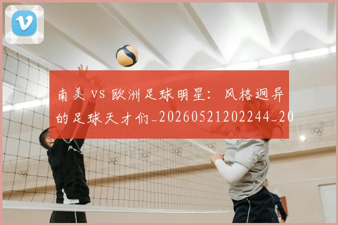 南美 vs 欧洲足球明星:风格迥异的足球天才们_20260521202244_20260703221019_20260718204424