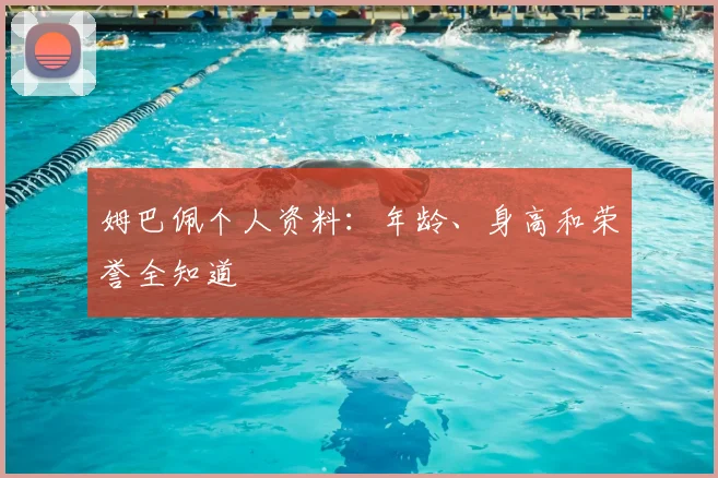 姆巴佩个人资料：年龄、身高和荣誉全知道