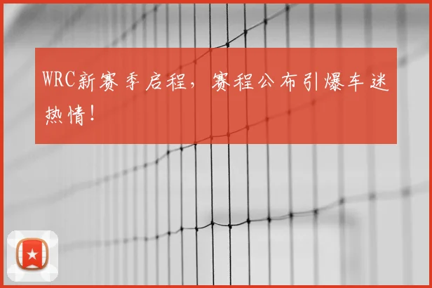 WRC新赛季启程，赛程公布引爆车迷热情！