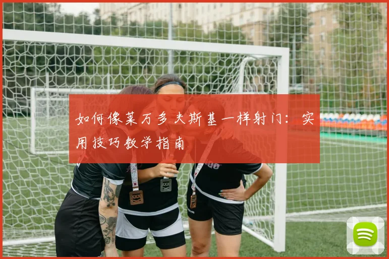 如何像莱万多夫斯基一样射门：实用技巧教学指南